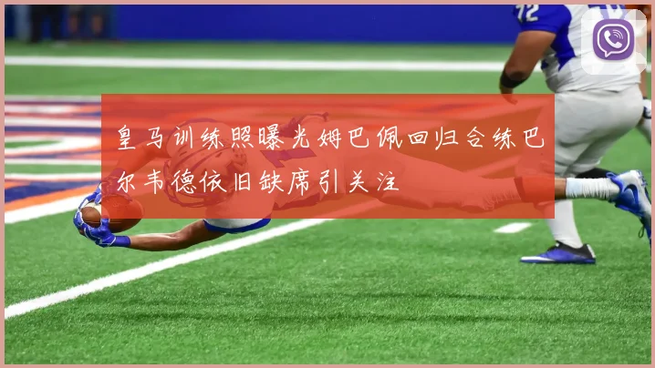 皇马训练照曝光姆巴佩回归合练巴尔韦德依旧缺席引关注