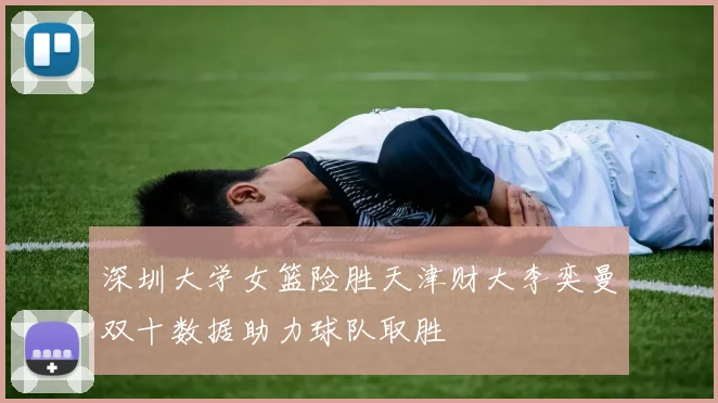 深圳大学女篮险胜天津财大李奕曼双十数据助力球队取胜