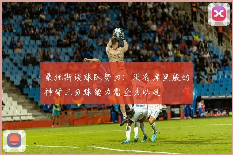 桑托斯谈球队努力：没有库里般的神奇三分球能力需全力以赴