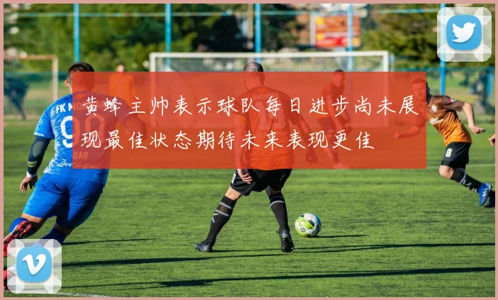 黄蜂主帅表示球队每日进步尚未展现最佳状态期待未来表现更佳