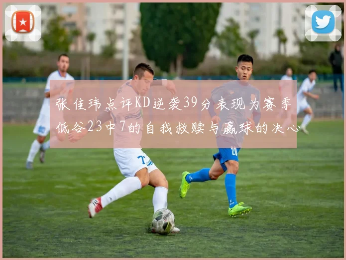 张佳玮点评KD逆袭39分表现为赛季低谷23中7的自我救赎与赢球的决心