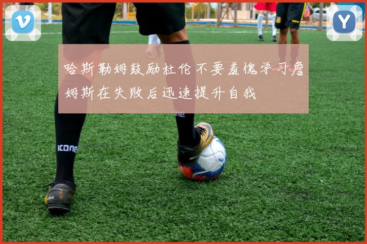 哈斯勒姆鼓励杜伦不要羞愧学习詹姆斯在失败后迅速提升自我