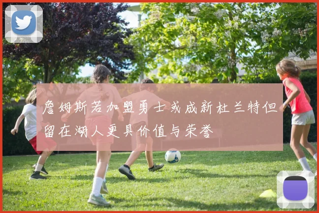 詹姆斯若加盟勇士或成新杜兰特但留在湖人更具价值与荣誉