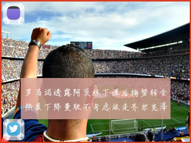 罗马诺透露阿莫林下课后梅努转会热度下降曼联不考虑放走齐尔克泽