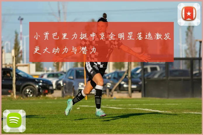 小贾巴里力挺申京全明星落选激发更大动力与潜力