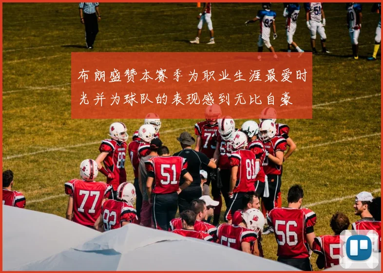 布朗盛赞本赛季为职业生涯最爱时光并为球队的表现感到无比自豪