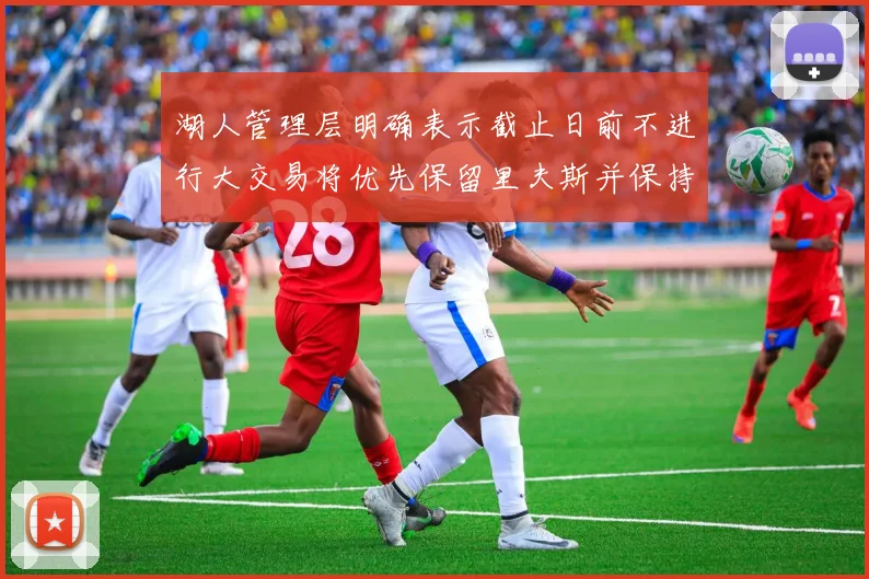 湖人管理层明确表示截止日前不进行大交易将优先保留里夫斯并保持灵活性