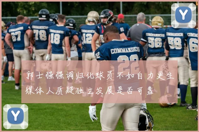 郭士强强调归化球员不如自力更生媒体人质疑独立发展是否可靠
