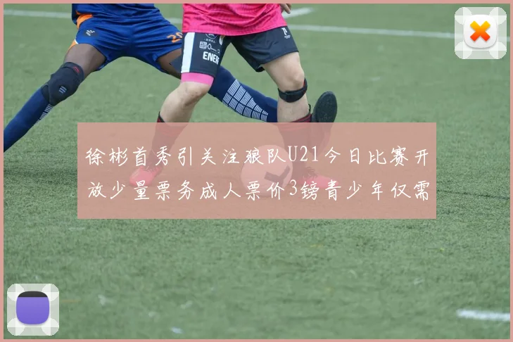 徐彬首秀引关注狼队U21今日比赛开放少量票务成人票价3镑青少年仅需1镑