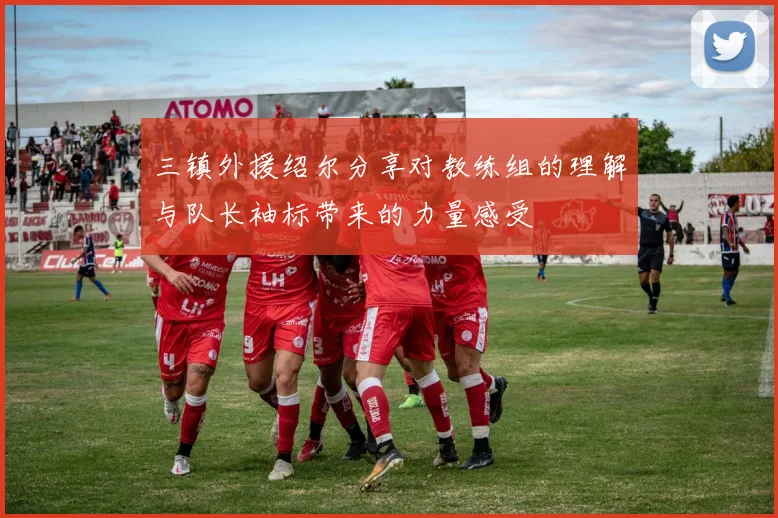 三镇外援绍尔分享对教练组的理解与队长袖标带来的力量感受