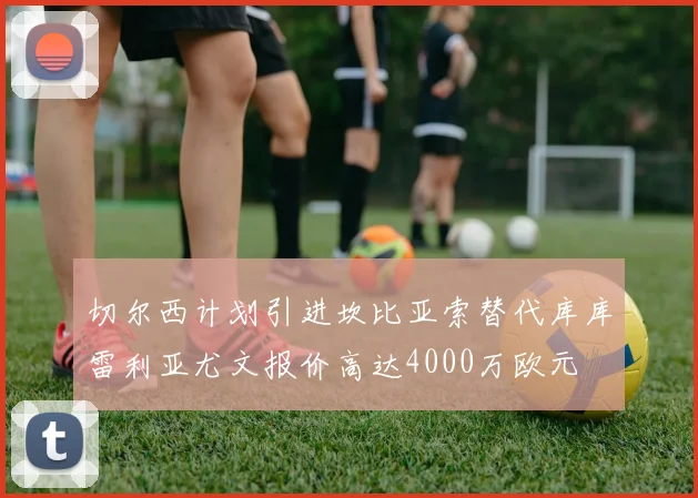 切尔西计划引进坎比亚索替代库库雷利亚尤文报价高达4000万欧元