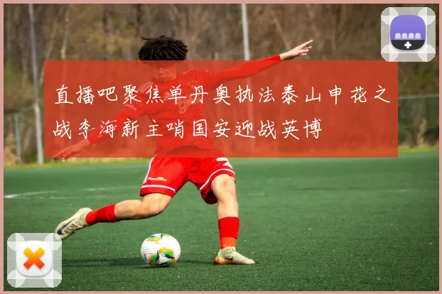 直播吧聚焦单丹奥执法泰山申花之战李海新主哨国安迎战英博