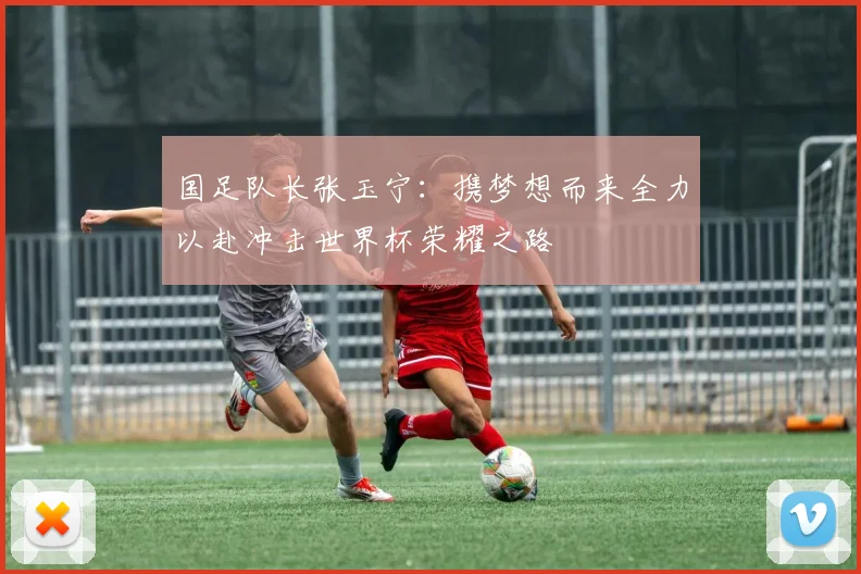 国足队长张玉宁：携梦想而来全力以赴冲击世界杯荣耀之路