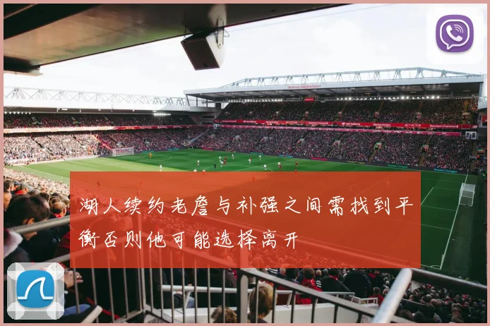 湖人续约老詹与补强之间需找到平衡否则他可能选择离开