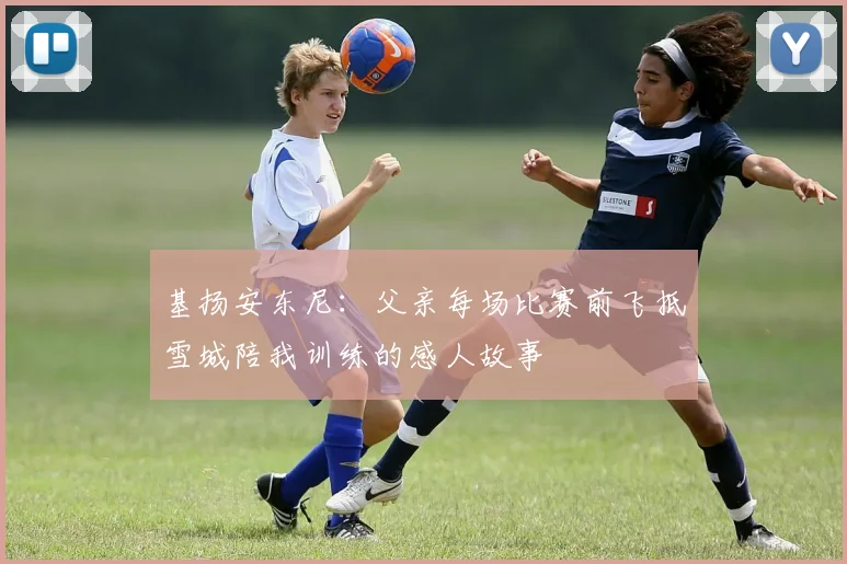基扬安东尼：父亲每场比赛前飞抵雪城陪我训练的感人故事