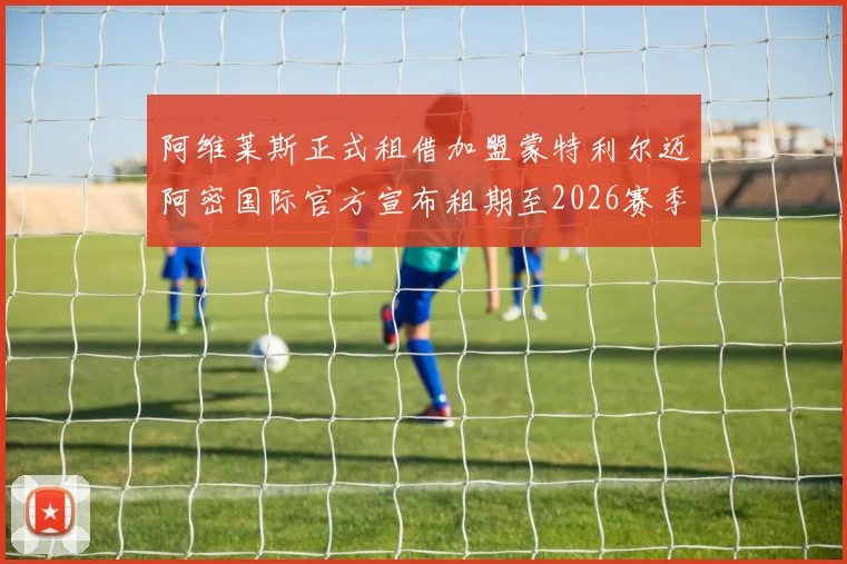 阿维莱斯正式租借加盟蒙特利尔迈阿密国际官方宣布租期至2026赛季结束