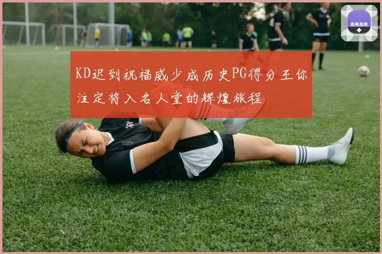KD迟到祝福威少成历史PG得分王你注定将入名人堂的辉煌旅程