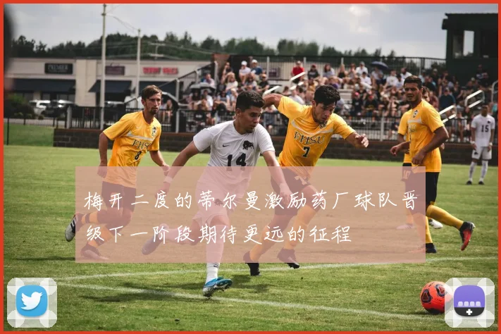 梅开二度的蒂尔曼激励药厂球队晋级下一阶段期待更远的征程