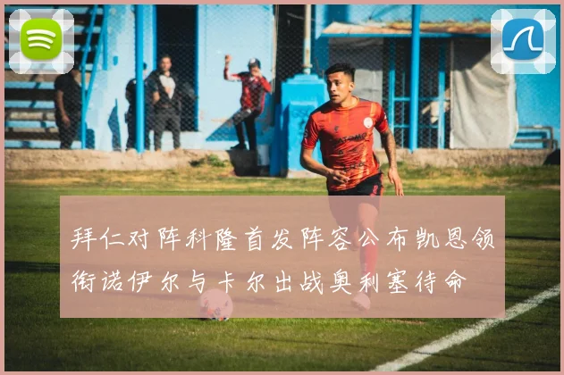 拜仁对阵科隆首发阵容公布凯恩领衔诺伊尔与卡尔出战奥利塞待命