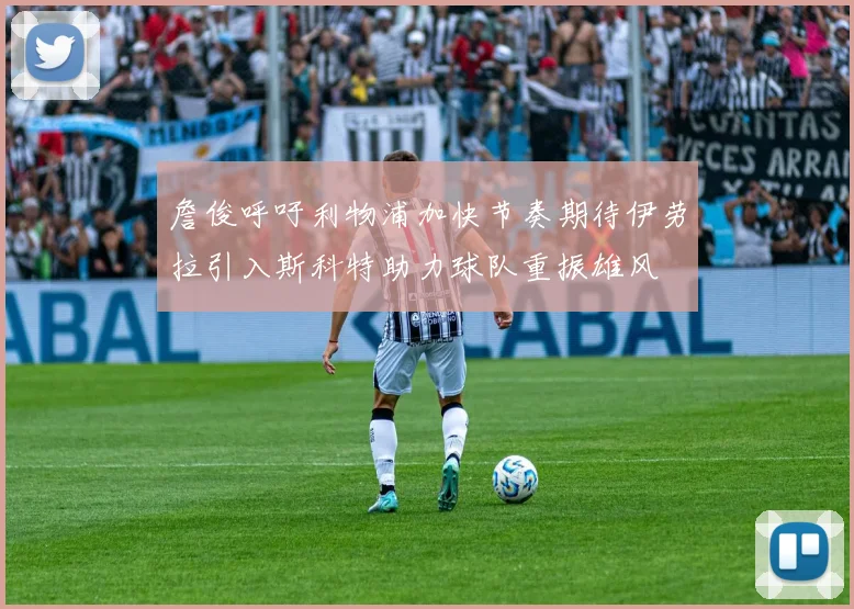 詹俊呼吁利物浦加快节奏期待伊劳拉引入斯科特助力球队重振雄风