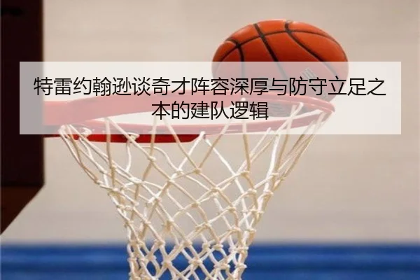特雷约翰逊谈奇才阵容深厚与防守立足之本的建队逻辑 - hth
