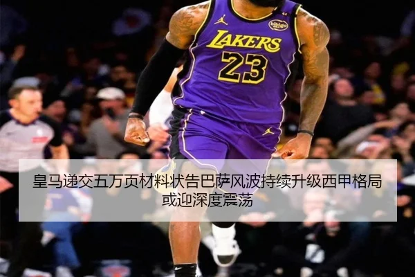 皇马递交五万页材料状告巴萨风波持续升级西甲格局或迎深度震荡